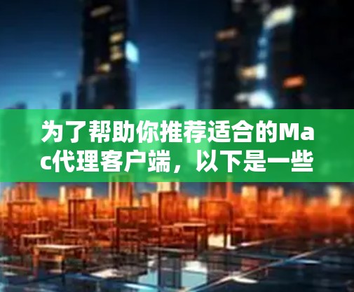 为了帮助你推荐适合的Mac代理客户端，以下是一些综合考虑的因素和推荐