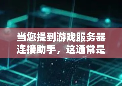 当您提到游戏服务器连接助手，这通常是指您在使用游戏服务器时，希望有一个可以帮助您连接或优化游戏连接的工具或助手。以下是一些可能的解释和解决方案