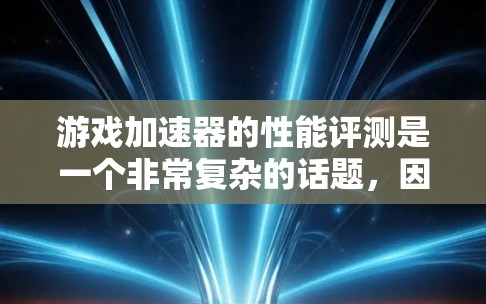 游戏加速器的性能评测是一个非常复杂的话题，因为它涉及多个因素，包括工具的性能表现、适用的程序类型、适用的用户群体以及用户风险等。以下是对游戏加速器性能的综合评测，涵盖功能、性能和预算等方面
