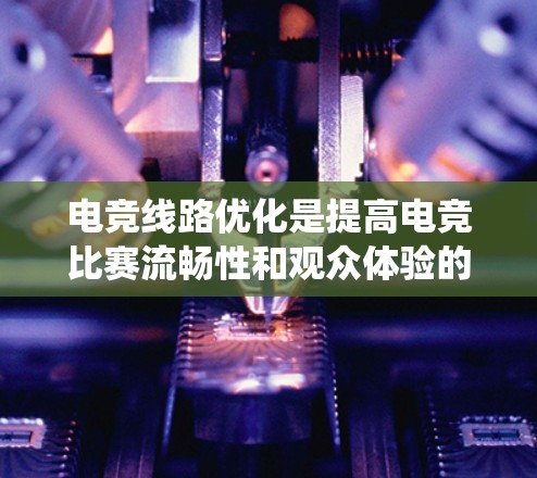 电竞线路优化是提高电竞比赛流畅性和观众体验的重要环节。以下是一个系统化的步骤指南，帮助你优化电竞线路
