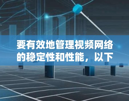 要有效地管理视频网络的稳定性和性能，以下是一个系统化的方法指南