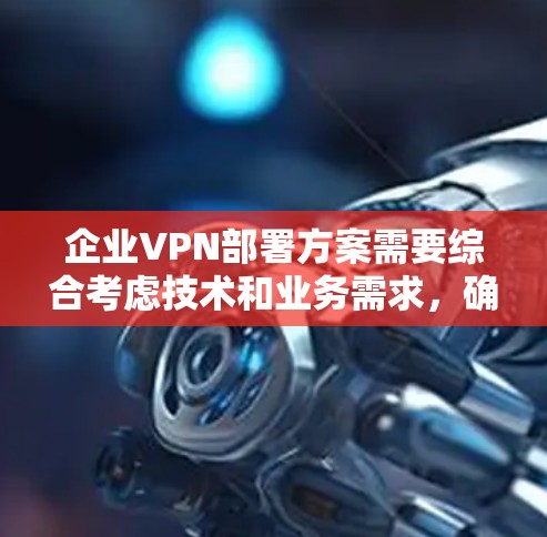 企业VPN部署方案需要综合考虑技术和业务需求，确保数据安全、合规，并实现业务需求。以下是一个可能的的企业VPN部署方案，适用于企业内部的数据保护需求