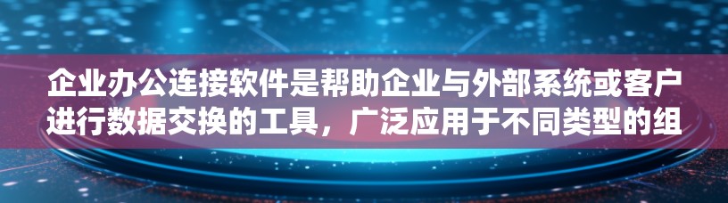 企业办公连接软件是帮助企业与外部系统或客户进行数据交换的工具，广泛应用于不同类型的组织。以下是对这些软件的详细总结