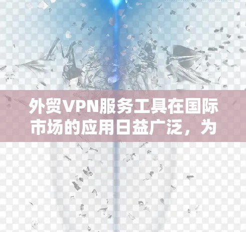 外贸VPN服务工具在国际市场的应用日益广泛，为企业提供了安全、高效的加密传输服务，帮助其在国际市场中顺利进行业务。以下是详细介绍和选择指南