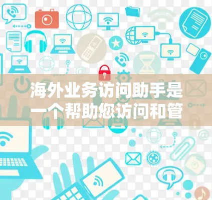 海外业务访问助手是一个帮助您访问和管理海外业务伙伴的工具，可以包括以下几种类型，根据您的具体需求选择合适的解决方案