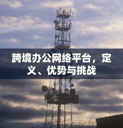 跨境办公网络平台，定义、优势与挑战
