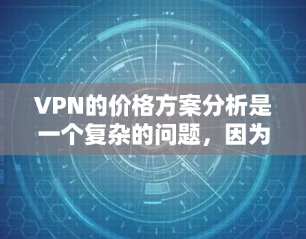 VPN的价格方案分析是一个复杂的问题，因为它涉及多个方面，包括技术、技术提供商、协议、流量覆盖、隐私保护、价格结构以及用户的个人偏好等。以下是一些可能的分析和建议