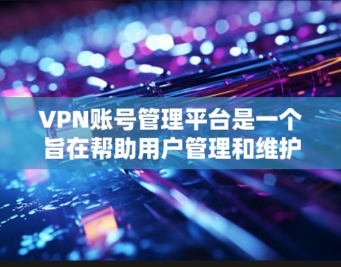 VPN账号管理平台是一个旨在帮助用户管理和维护VPN服务账号的软件工具，提供多样化的功能以保护用户隐私和安全。以下是该平台的主要功能和特点