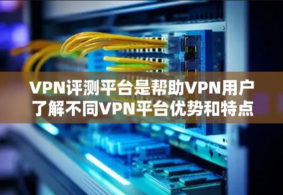 VPN评测平台是帮助VPN用户了解不同VPN平台优势和特点的好评网站。以下是一些常见的VPN评测平台及其特点