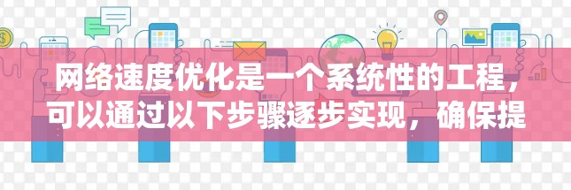 网络速度优化是一个系统性的工程，可以通过以下步骤逐步实现，确保提升网络速度并保持用户体验