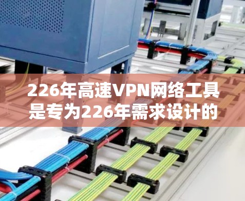 226年高速VPN网络工具是专为226年需求设计的高速、稳定、安全的设备和软件组合，旨在让用户在226年获得快速、高质量的VPN服务。以下是这些工具的主要特点和应用