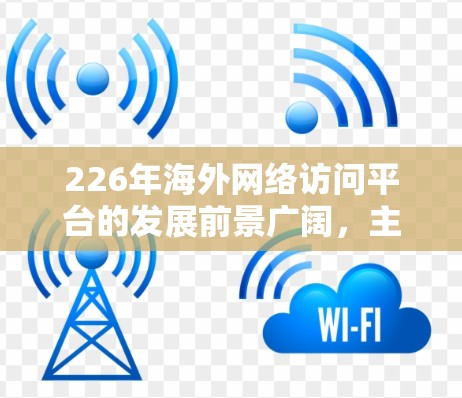 226年海外网络访问平台的发展前景广阔，主要集中在以下几个方面