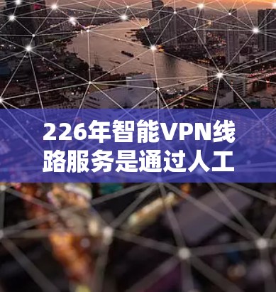 226年智能VPN线路服务是通过人工智能和大数据技术来提升网络保护和用户安全的新兴解决方案。这些服务的核心在于优化网络环境，提高用户体验，并增强数据安全。以下是226年智能VPN发展的主要方面