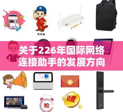关于226年国际网络连接助手的发展方向，这是一个充满潜力和机遇的领域。随着人工智能（AI）物联网（IoT）和5G技术的快速发展，国际网络连接助手将变得更加智能化、高度定制化和高效