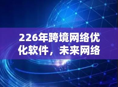 226年跨境网络优化软件，未来网络优化趋势的实现之路