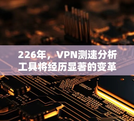 226年，VPN测速分析工具将经历显著的变革，主要体现在以下几个方面