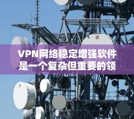 VPN网络稳定增强软件是一个复杂但重要的领域，涉及多个关键技术点。以下是对这些关键点的详细分析和优化建议