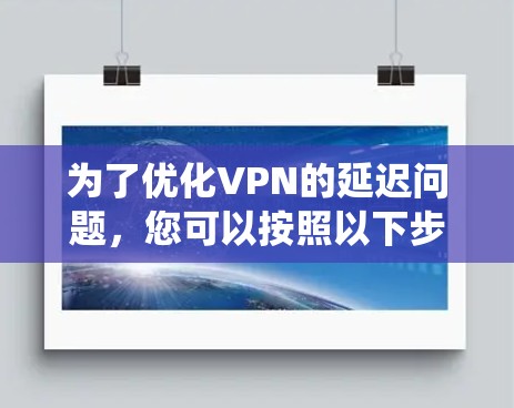 为了优化VPN的延迟问题，您可以按照以下步骤进行系统性的解决方案