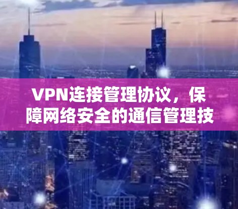 VPN连接管理协议，保障网络安全的通信管理技术