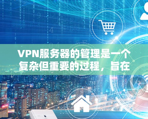 VPN服务器的管理是一个复杂但重要的过程，旨在确保安全、高效地连接用户。以下是对VPN服务器线路的详细排版和管理流程的总结和解释