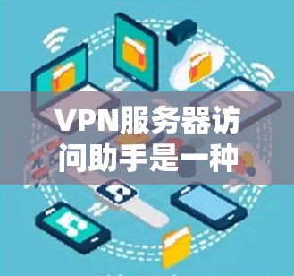 VPN服务器访问助手是一种提供高级访问功能的工具，旨在帮助用户更高效地访问VPN服务器。以下是关于该工具的详细分析