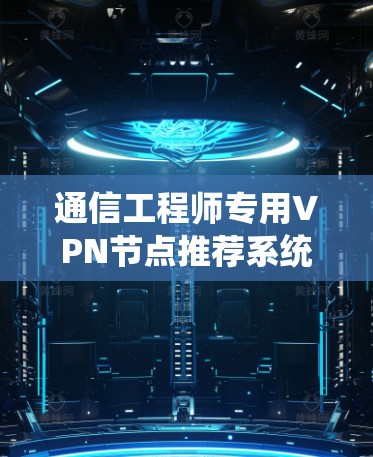 通信工程师专用VPN节点推荐系统
