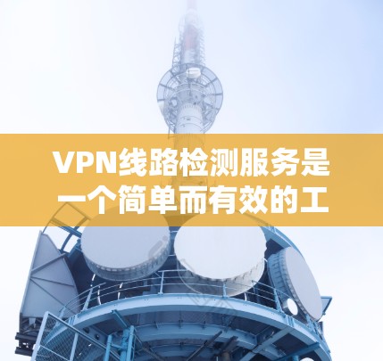 VPN线路检测服务是一个简单而有效的工具，帮助用户确认他们连接的VPN网络是否正常，确保安全访问国际网络。以下是详细的步骤和建议