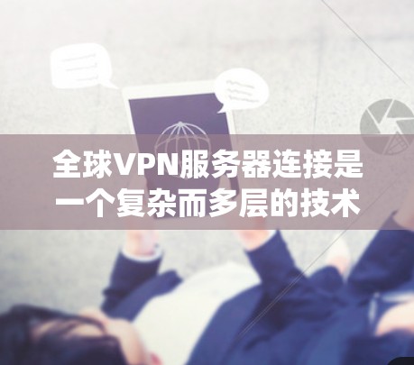 全球VPN服务器连接是一个复杂而多层的技术系统，涉及端到端加密、多服务器连接、跨地区的加密技术、设备与服务器的连接、安全性和可信度等多个方面。以下是对该问题的分步解释