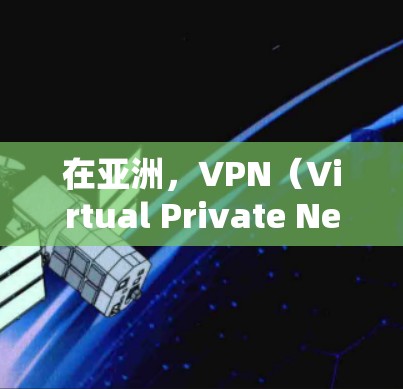 在亚洲，VPN（Virtual Private Network，VPN）的管理是一个相对复杂的过程，但可以通过以下步骤和方法来管理这些VPN线路。以下是一些常见的步骤和注意事项