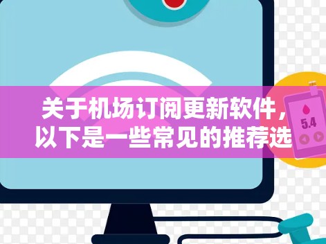 关于机场订阅更新软件，以下是一些常见的推荐选项，取决于您具体的需求和场景