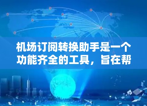 机场订阅转换助手是一个功能齐全的工具，旨在帮助用户将机场订阅信息转换成所需的语言或格式。以下是它的功能和使用指南