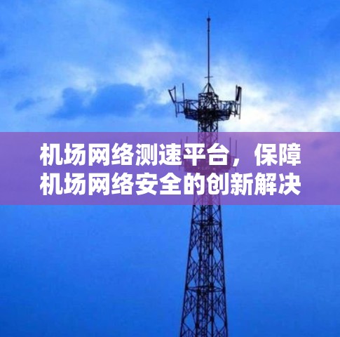 机场网络测速平台，保障机场网络安全的创新解决方案