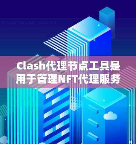Clash代理节点工具是用于管理NFT代理服务器的工具，支持代理NFT游戏中的角色、物品和资产。以下是对Clash代理节点工具的详细说明