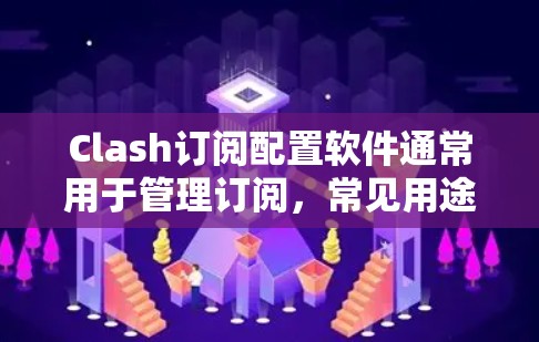 Clash订阅配置软件通常用于管理订阅，常见用途包括订阅服务、产品或平台。以下是一个详细的配置步骤，帮助您完成订阅的设置