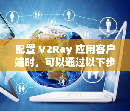 配置 V2Ray 应用客户端时，可以通过以下步骤进行基本配置，确保客户端正常运行
