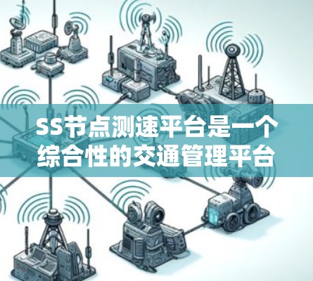 SS节点测速平台是一个综合性的交通管理平台，主要功能包括实时监控和管理车辆的行驶状态。以下是对该平台的详细分析