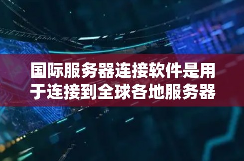 国际服务器连接软件是用于连接到全球各地服务器的工具，广泛应用于Web开发、移动开发、嵌入式开发等领域。以下是关于这些软件的系统总结