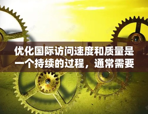 优化国际访问速度和质量是一个持续的过程，通常需要结合具体项目的需求和环境来制定合适的策略。以下是一些通用的国际访问加速方案建议，供您参考