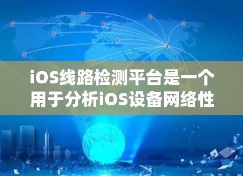iOS线路检测平台是一个用于分析iOS设备网络性能的工具，旨在优化设备性能并发现潜在问题。以下是关于iOS线路检测平台的系统性总结