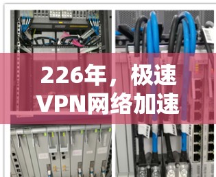 226年，极速VPN网络加速器将具备更强的高速度、更灵活的网络连接、更高的隐私保护和更智能的安全机制。以下是一些226年极速VPN网络加速器的选择建议