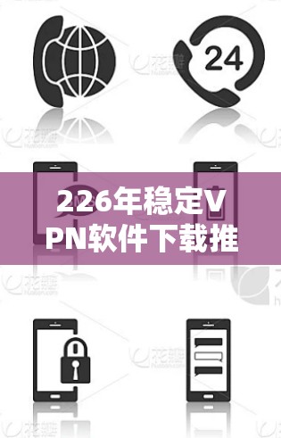 226年稳定VPN软件下载推荐，全面覆盖关键网络