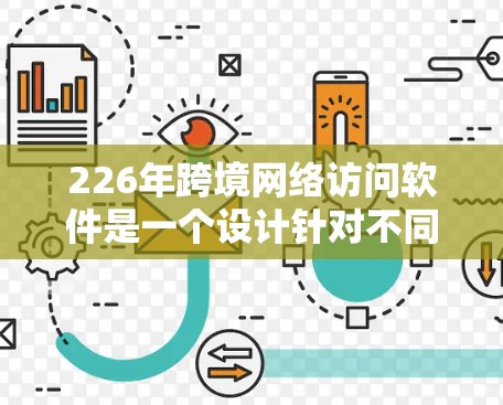 226年跨境网络访问软件是一个设计针对不同设备和网络环境的软件工具，旨在支持跨越国界的网络访问。以下是该软件的关键点