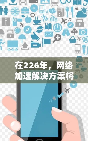 在226年，网络加速解决方案将迎来技术的进一步发展，特别是在AI加速、边缘计算、隐私计算和网络治理等领域的创新。以下是一些可能在226年出现的重要技术趋势及其对网络加速解决方案的潜在影响