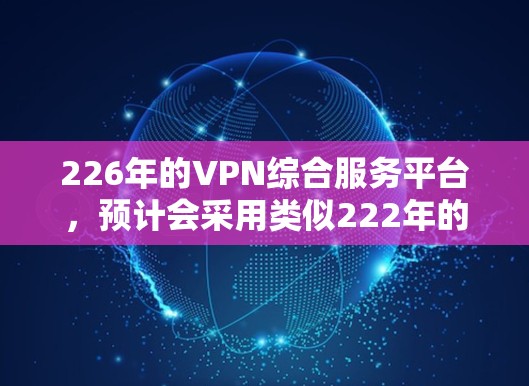 226年的VPN综合服务平台，预计会采用类似222年的技术，但可能会在以下几个方面有所创新