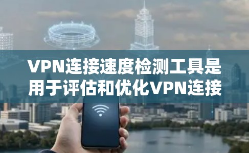 VPN连接速度检测工具是用于评估和优化VPN连接性能的工具，通常包括以下几种类型