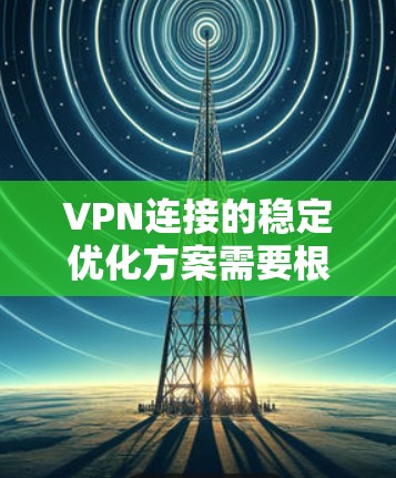 VPN连接的稳定优化方案需要根据您的具体需求和环境来调整。以下是一个通用的VPN连接优化方案，您可以根据实际情况进行调整