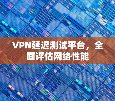VPN延迟测试平台，全面评估网络性能