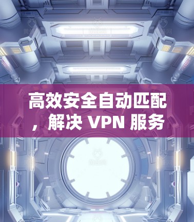 高效安全自动匹配，解决 VPN 服务器自动匹配问题
