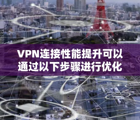 VPN连接性能提升可以通过以下步骤进行优化