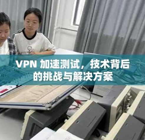VPN 加速测试，技术背后的挑战与解决方案